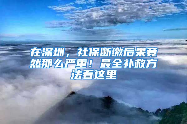 在深圳，社保斷繳后果竟然那么嚴(yán)重！最全補(bǔ)救方法看這里