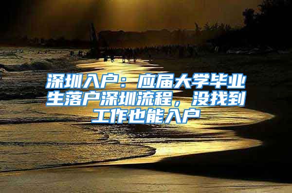 深圳入戶：應屆大學畢業(yè)生落戶深圳流程，沒找到工作也能入戶