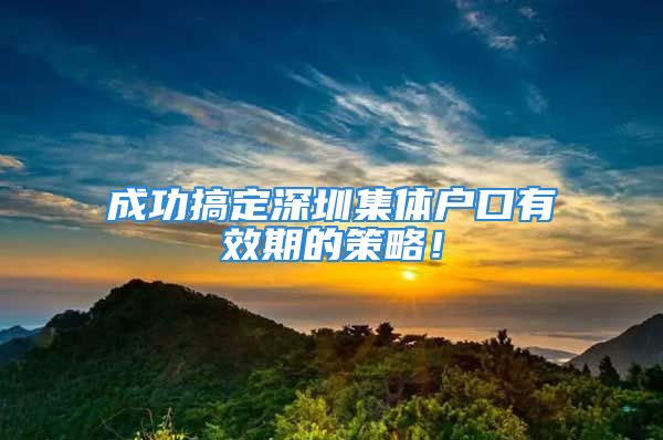 成功搞定深圳集體戶口有效期的策略！