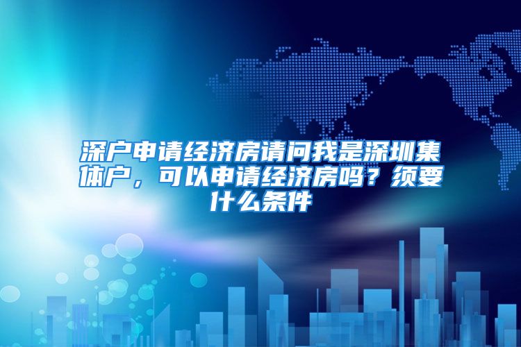 深戶申請經(jīng)濟房請問我是深圳集體戶，可以申請經(jīng)濟房嗎？須要什么條件