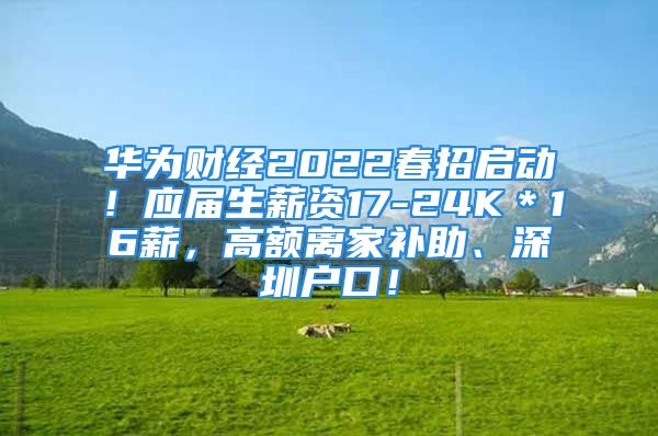 華為財經(jīng)2022春招啟動！應屆生薪資17-24K＊16薪，高額離家補助、深圳戶口！