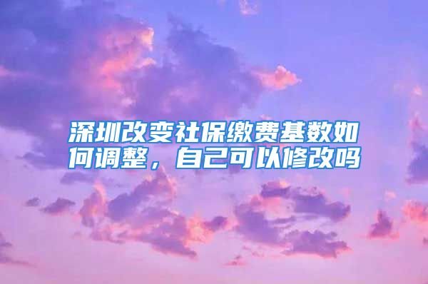 深圳改變社保繳費(fèi)基數(shù)如何調(diào)整，自己可以修改嗎