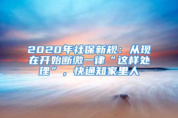 2020年社保新規(guī)：從現(xiàn)在開(kāi)始斷繳一律“這樣處理”，快通知家里人