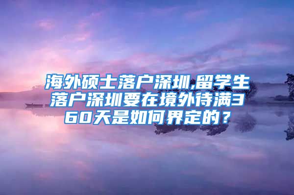 海外碩士落戶深圳,留學生落戶深圳要在境外待滿360天是如何界定的？