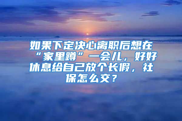 如果下定決心離職后想在“家里蹲”一會兒，好好休息給自己放個長假，社保怎么交？