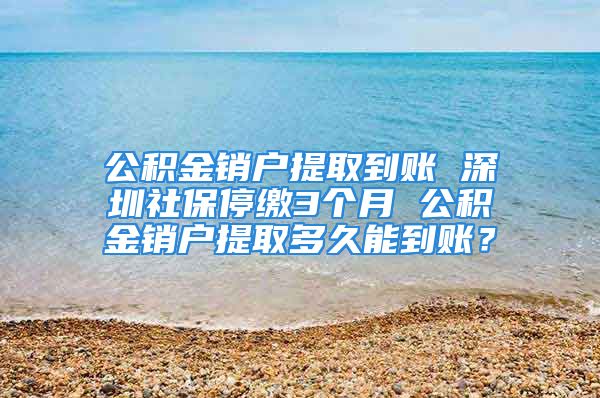 公積金銷戶提取到賬 深圳社保停繳3個(gè)月 公積金銷戶提取多久能到賬？