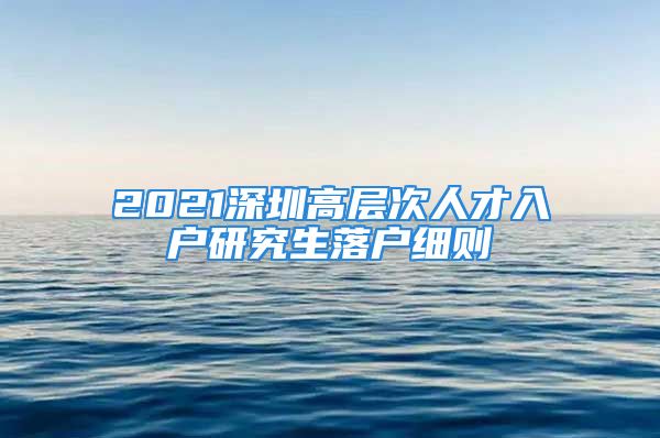 2021深圳高層次人才入戶研究生落戶細(xì)則