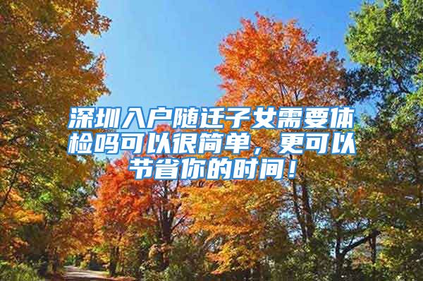 深圳入戶隨遷子女需要體檢嗎可以很簡單，更可以節(jié)省你的時間！