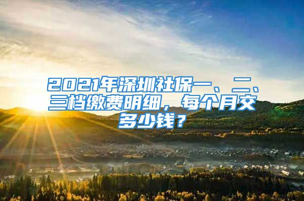 2021年深圳社保一、二、三檔繳費(fèi)明細(xì)，每個(gè)月交多少錢？