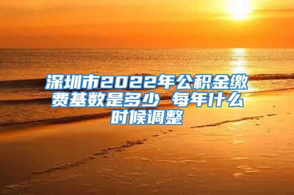 深圳市2022年公積金繳費基數是多少 每年什么時候調整