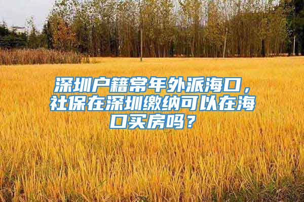 深圳戶籍常年外派?？?，社保在深圳繳納可以在?？谫I房嗎？