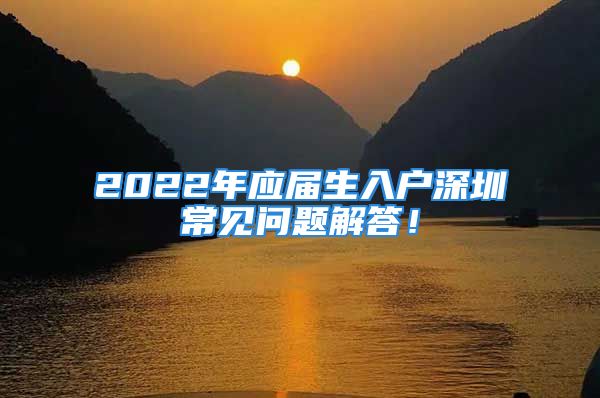 2022年應(yīng)屆生入戶(hù)深圳常見(jiàn)問(wèn)題解答！