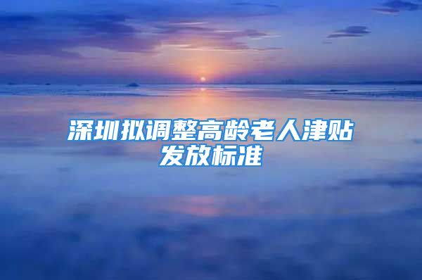 深圳擬調(diào)整高齡老人津貼發(fā)放標(biāo)準(zhǔn)