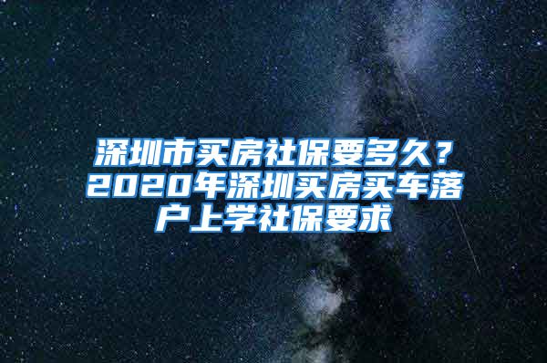 深圳市買房社保要多久？2020年深圳買房買車落戶上學社保要求