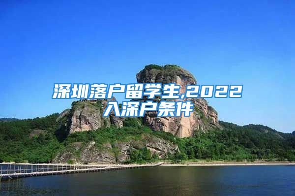 深圳落戶留學(xué)生,2022入深戶條件