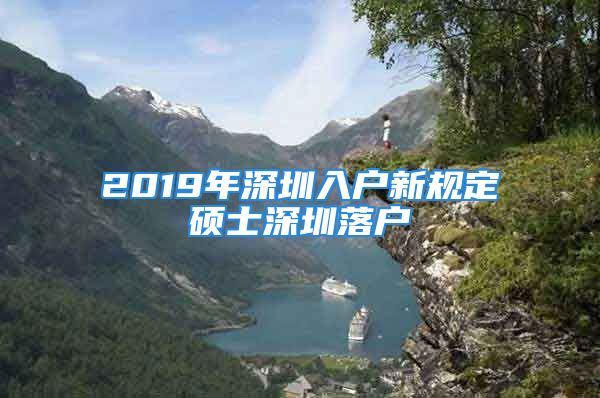 2019年深圳入戶新規(guī)定碩士深圳落戶