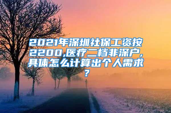 2021年深圳社保工資按2200,醫(yī)療二檔非深戶,具體怎么計(jì)算出個(gè)人需求？