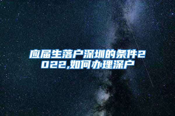 應屆生落戶深圳的條件2022,如何辦理深戶