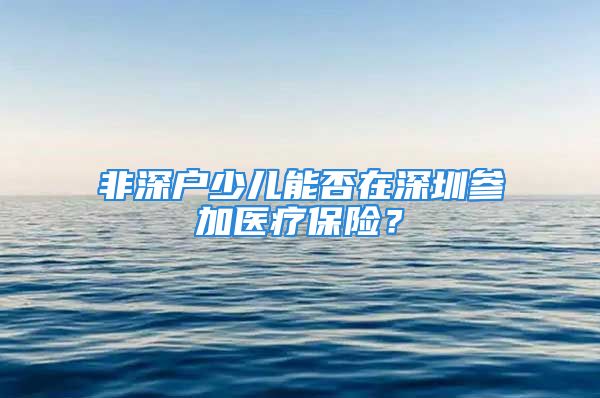 非深戶少兒能否在深圳參加醫(yī)療保險(xiǎn)？