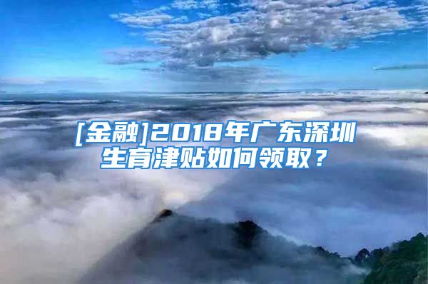 [金融]2018年廣東深圳生育津貼如何領(lǐng)取？