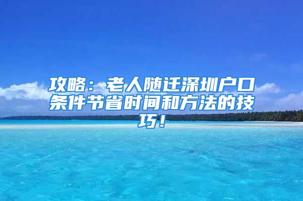 攻略：老人隨遷深圳戶(hù)口條件節(jié)省時(shí)間和方法的技巧！