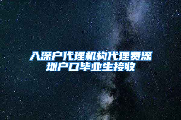 入深戶代理機構(gòu)代理費深圳戶口畢業(yè)生接收