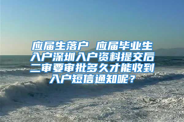 應(yīng)屆生落戶 應(yīng)屆畢業(yè)生入戶深圳入戶資料提交后二審要審批多久才能收到入戶短信通知呢？