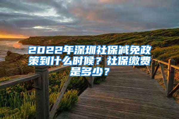 2022年深圳社保減免政策到什么時候？社保繳費是多少？