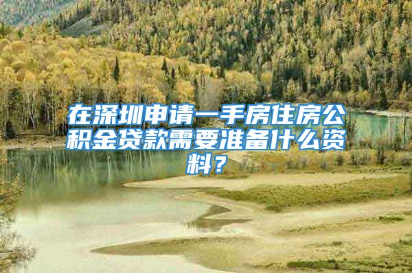 在深圳申請一手房住房公積金貸款需要準(zhǔn)備什么資料？