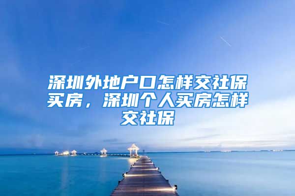 深圳外地戶口怎樣交社保買房，深圳個人買房怎樣交社保