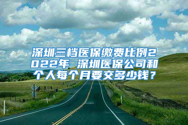 深圳三檔醫(yī)保繳費(fèi)比例2022年 深圳醫(yī)保公司和個(gè)人每個(gè)月要交多少錢(qián)？