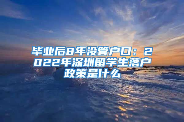 畢業(yè)后8年沒(méi)管戶口：2022年深圳留學(xué)生落戶政策是什么