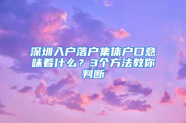 深圳入戶落戶集體戶口意味著什么？3個方法教你判斷