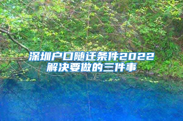 深圳戶口隨遷條件2022解決要做的三件事