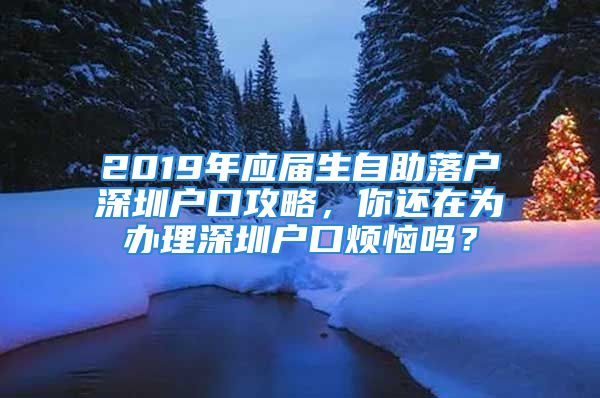 2019年應(yīng)屆生自助落戶深圳戶口攻略，你還在為辦理深圳戶口煩惱嗎？