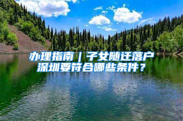 辦理指南｜子女隨遷落戶深圳要符合哪些條件？