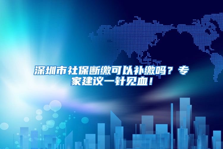 深圳市社保斷繳可以補繳嗎？專家建議一針見血！