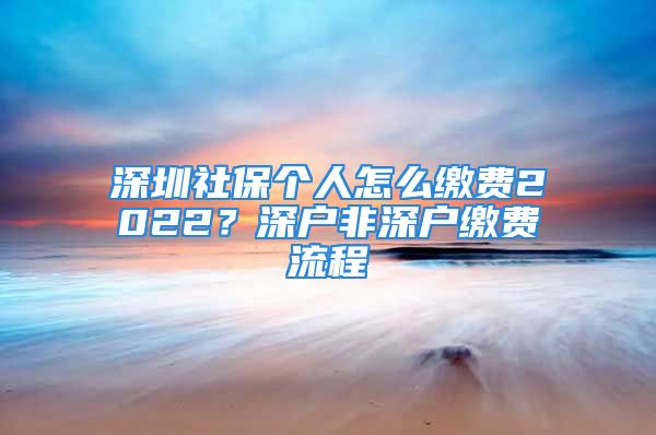 深圳社保個人怎么繳費2022？深戶非深戶繳費流程