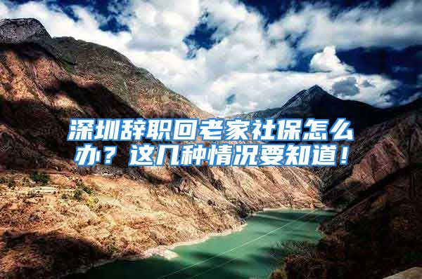 深圳辭職回老家社保怎么辦？這幾種情況要知道！