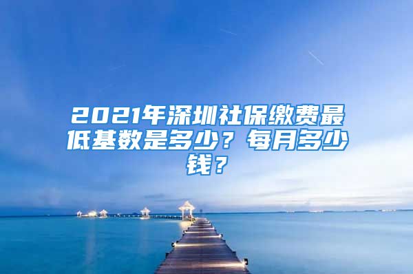 2021年深圳社保繳費(fèi)最低基數(shù)是多少？每月多少錢？