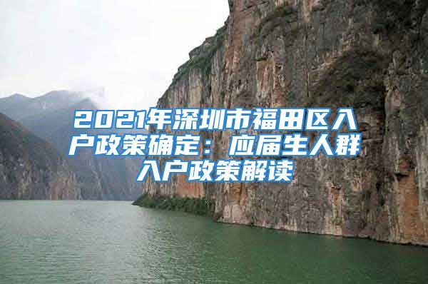 2021年深圳市福田區(qū)入戶政策確定：應(yīng)屆生人群入戶政策解讀