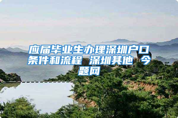 應屆畢業(yè)生辦理深圳戶口條件和流程 深圳其他 今題網