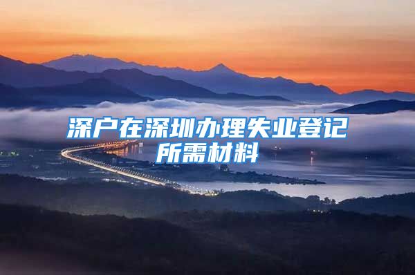 深戶在深圳辦理失業(yè)登記所需材料