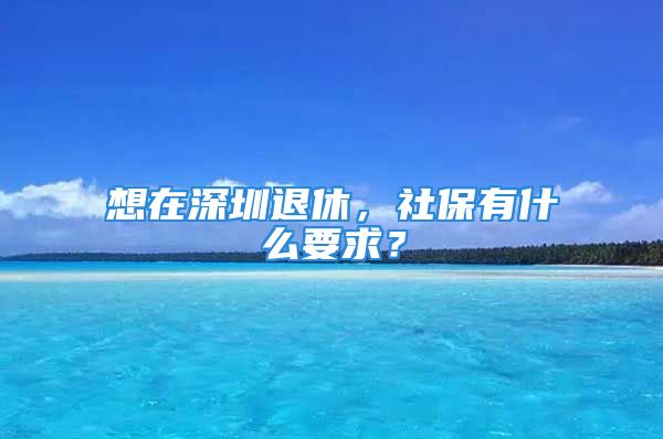 想在深圳退休，社保有什么要求？