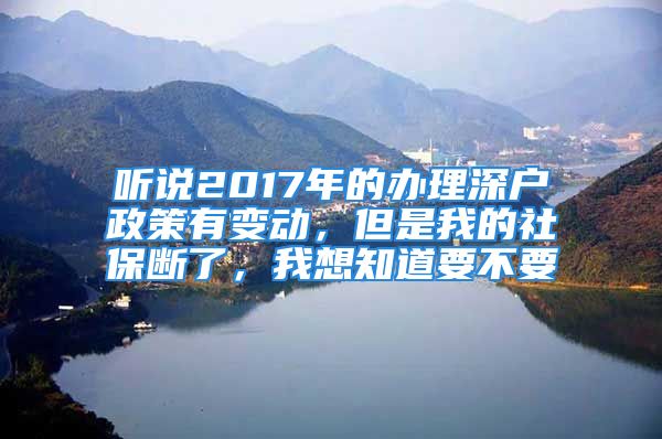 聽說2017年的辦理深戶政策有變動，但是我的社保斷了，我想知道要不要