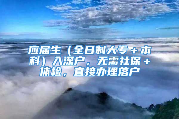 應(yīng)屆生（全日制大專＋本科）入深戶，無(wú)需社保＋體檢，直接辦理落戶