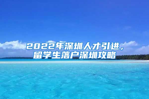 2022年深圳人才引進(jìn)，留學(xué)生落戶深圳攻略