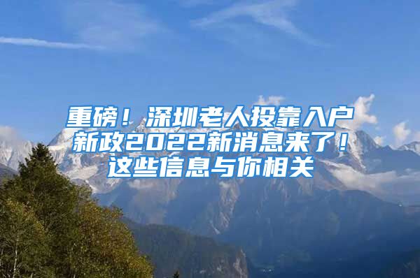 重磅！深圳老人投靠入戶新政2022新消息來了！這些信息與你相關(guān)