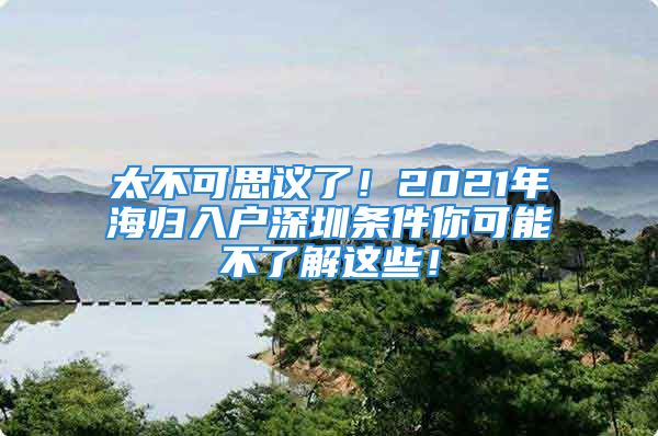 太不可思議了！2021年海歸入戶深圳條件你可能不了解這些！