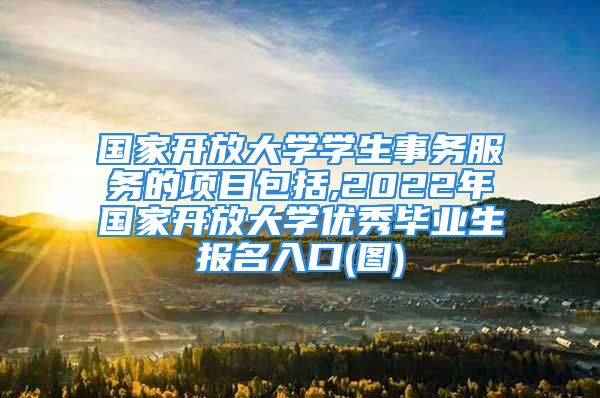 國家開放大學學生事務服務的項目包括,2022年國家開放大學優(yōu)秀畢業(yè)生報名入口(圖)